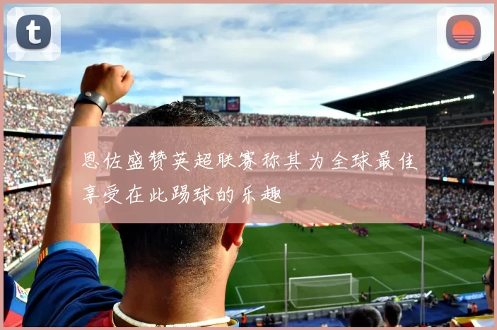 恩佐盛赞英超联赛称其为全球最佳享受在此踢球的乐趣