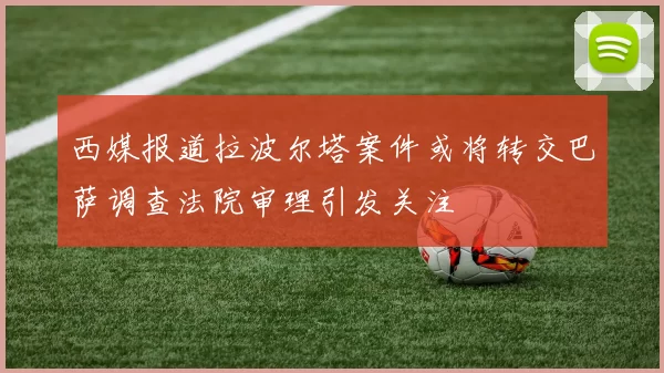 西媒报道拉波尔塔案件或将转交巴萨调查法院审理引发关注