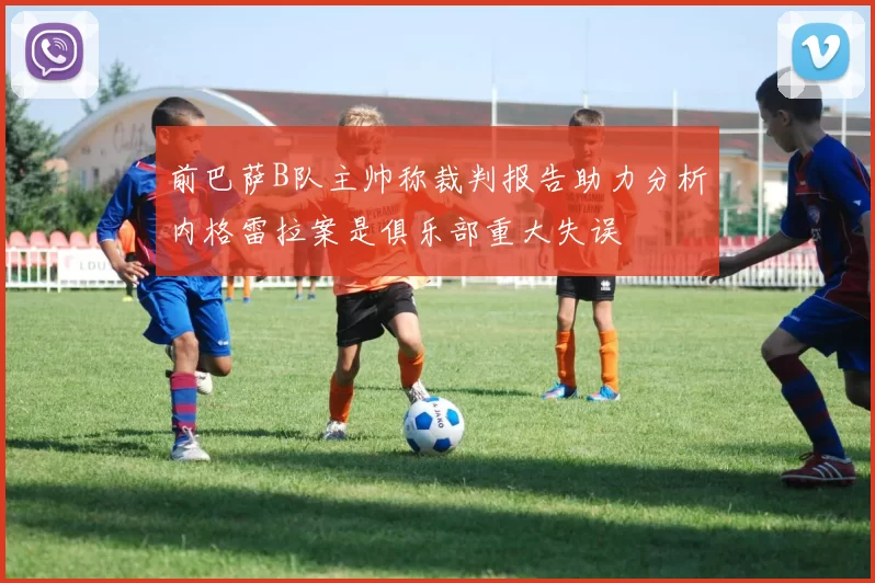 前巴萨B队主帅称裁判报告助力分析内格雷拉案是俱乐部重大失误