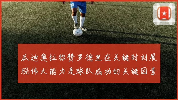 瓜迪奥拉称赞罗德里在关键时刻展现伟大能力是球队成功的关键因素
