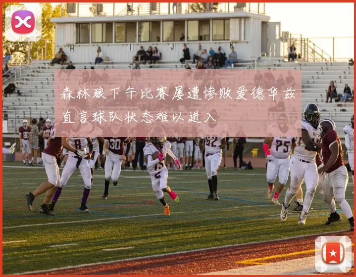 森林狼下午比赛屡遭惨败爱德华兹直言球队状态难以进入