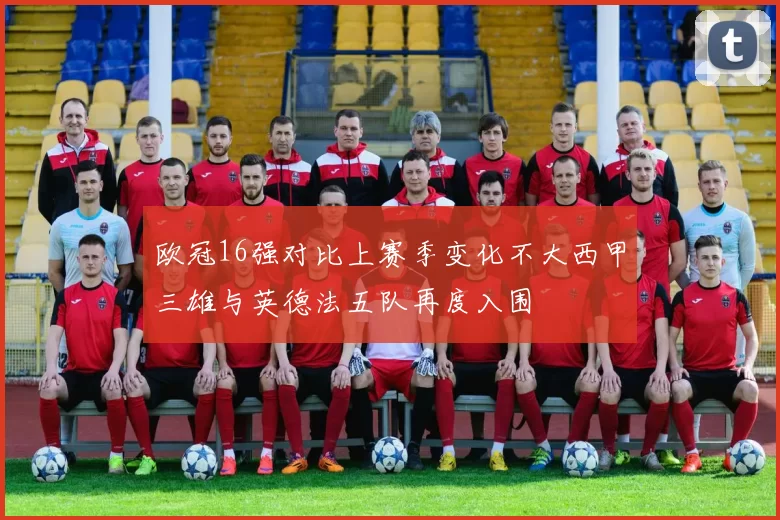 欧冠16强对比上赛季变化不大西甲三雄与英德法五队再度入围