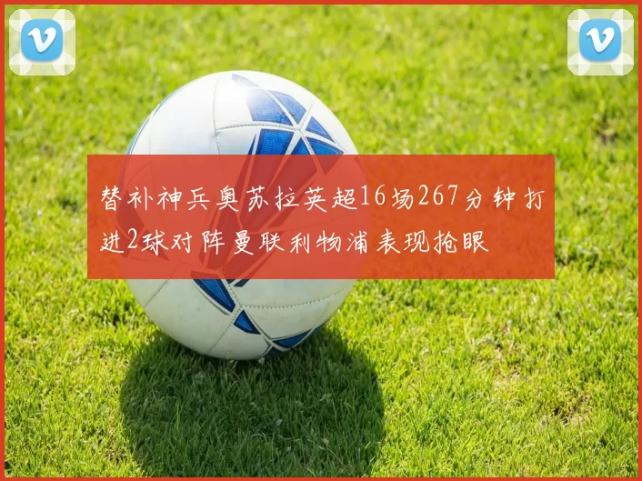 替补神兵奥苏拉英超16场267分钟打进2球对阵曼联利物浦表现抢眼