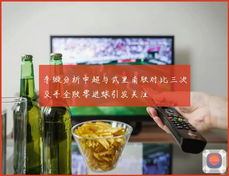 李璇分析中超与武里南联对比三次交手全败零进球引发关注