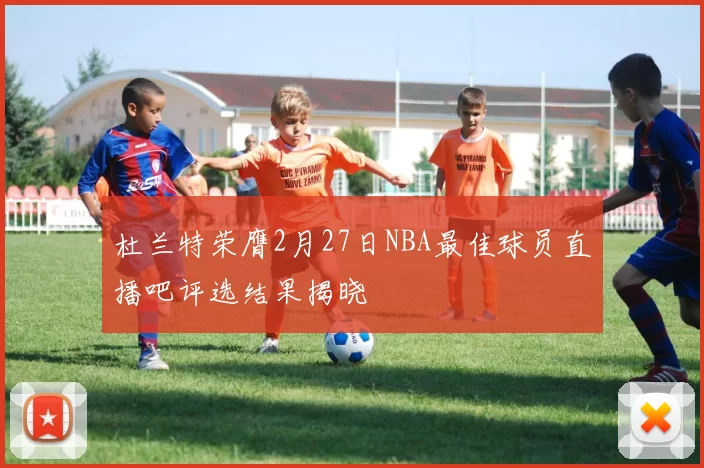 杜兰特荣膺2月27日NBA最佳球员直播吧评选结果揭晓