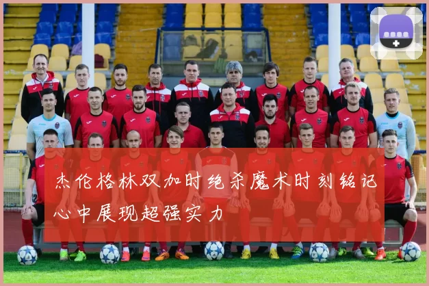 杰伦格林双加时绝杀魔术时刻铭记心中展现超强实力