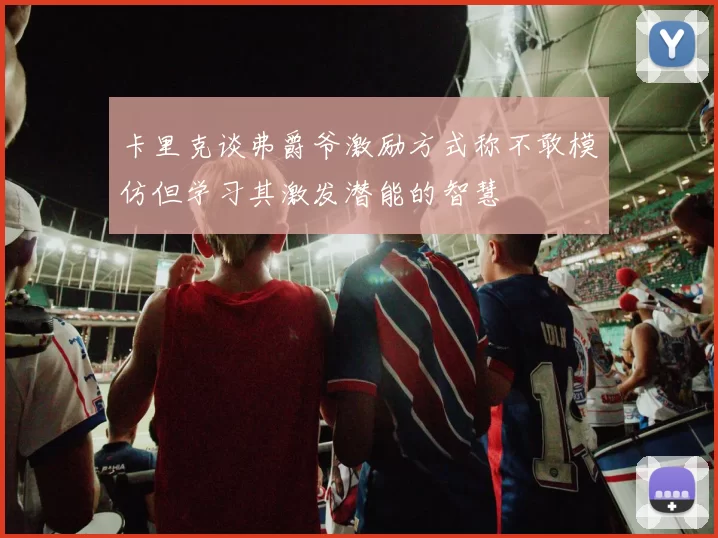 卡里克谈弗爵爷激励方式称不敢模仿但学习其激发潜能的智慧