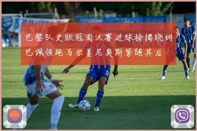 巴黎队史欧冠淘汰赛进球榜揭晓姆巴佩领跑马尔基尼奥斯紧随其后