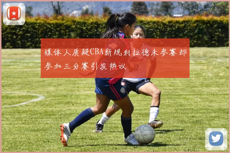媒体人质疑CBA新规利拉德未参赛却参加三分赛引发热议