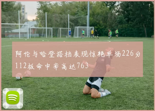 阿伦与哈登搭档表现惊艳单场226分112板命中率高达763