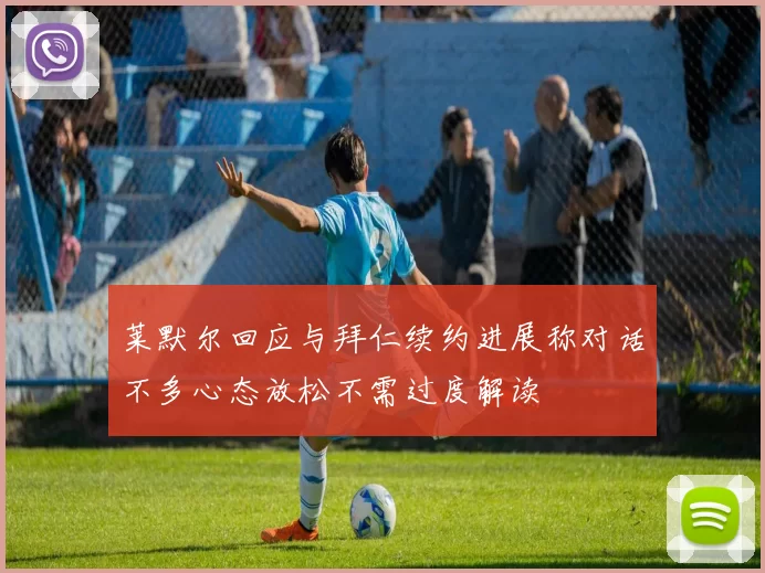 莱默尔回应与拜仁续约进展称对话不多心态放松不需过度解读