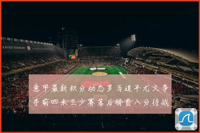意甲最新积分动态罗马追平尤文争夺前四米兰少赛落后榜首八分待战比萨