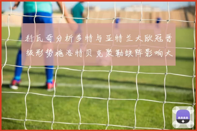 科瓦奇分析多特与亚特兰大欧冠晋级形势施洛特贝克聚勒缺阵影响大