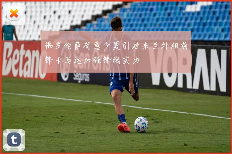 佛罗伦萨有意今夏引进米兰外租前锋卡马达加强锋线实力