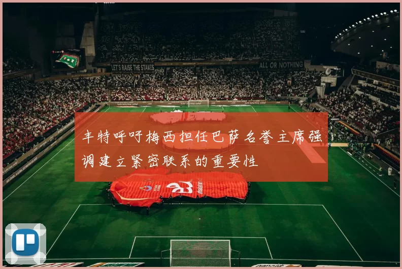 丰特呼吁梅西担任巴萨名誉主席强调建立紧密联系的重要性