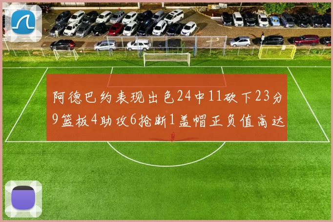 阿德巴约表现出色24中11砍下23分9篮板4助攻6抢断1盖帽正负值高达22