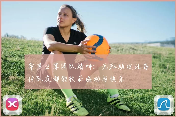 希罗分享团队精神：无私助攻让每位队友都能收获成功与快乐