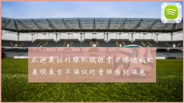 瓜迪奥拉对球队战胜索尔福德城的表现表示不满仅对晋级感到满意