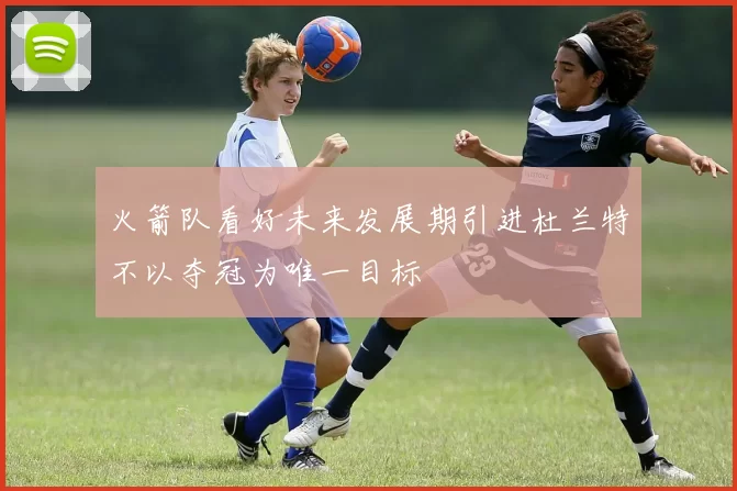 火箭队看好未来发展期引进杜兰特不以夺冠为唯一目标