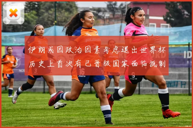 伊朗或因政治因素考虑退出世界杯历史上首次有已晋级国家面临抵制风险