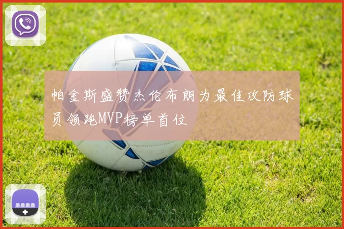 帕金斯盛赞杰伦布朗为最佳攻防球员领跑MVP榜单首位