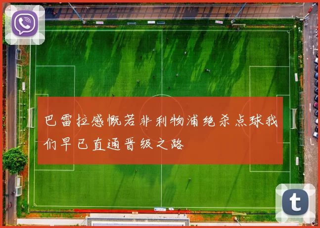 巴雷拉感慨若非利物浦绝杀点球我们早已直通晋级之路