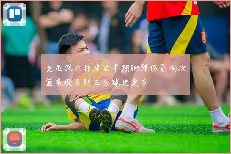 克尼佩尔称库里早期脚踝伤影响投篮表现否则三分球进更多