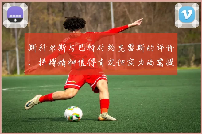 斯科尔斯与巴特对约克雷斯的评价：拼搏精神值得肯定但实力尚需提升