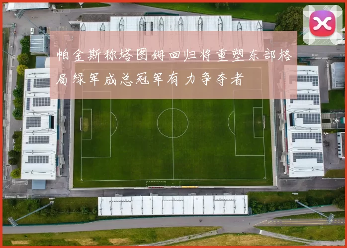 帕金斯称塔图姆回归将重塑东部格局绿军成总冠军有力争夺者