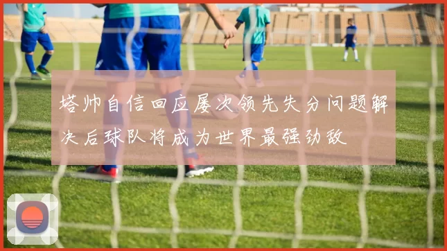 塔帅自信回应屡次领先失分问题解决后球队将成为世界最强劲敌