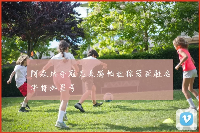 阿森纳夺冠无美感帕杜称若获胜名字将加星号