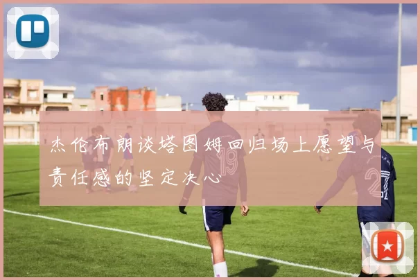 杰伦布朗谈塔图姆回归场上愿望与责任感的坚定决心