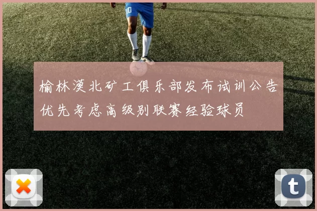 榆林漠北矿工俱乐部发布试训公告优先考虑高级别联赛经验球员