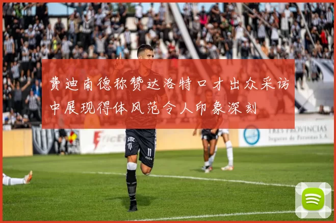 费迪南德称赞达洛特口才出众采访中展现得体风范令人印象深刻