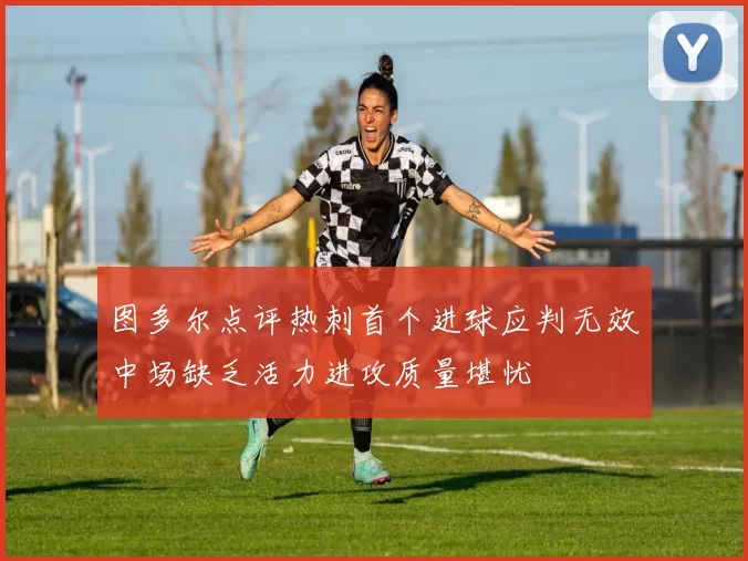图多尔点评热刺首个进球应判无效中场缺乏活力进攻质量堪忧